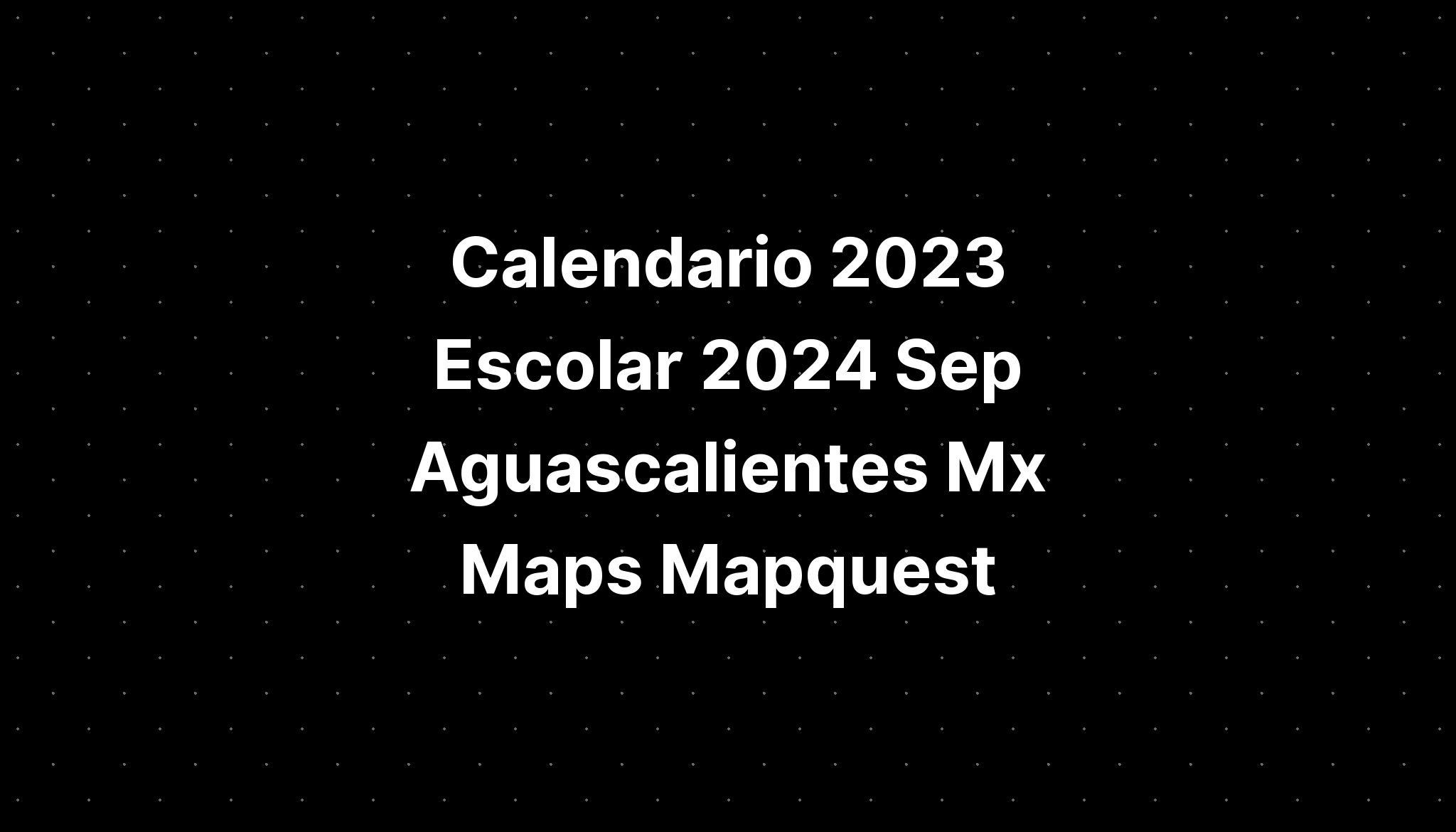 Calendario 2023 Escolar 2024 Sep Aguascalientes Mx Maps Mapquest 